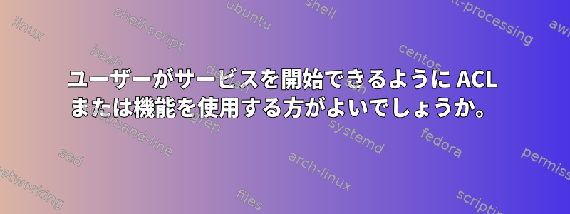 ユーザーがサービスを開始できるように ACL または機能を使用する方がよいでしょうか。