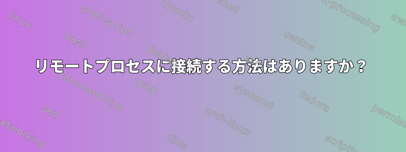 リモートプロセスに接続する方法はありますか？