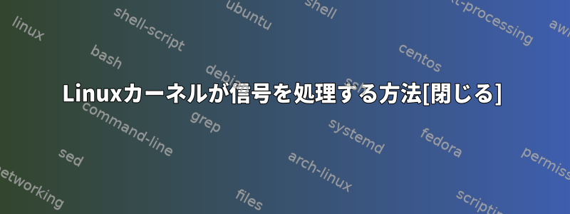 Linuxカーネルが信号を処理する方法[閉じる]