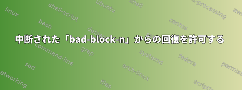 中断された「bad-block-n」からの回復を許可する