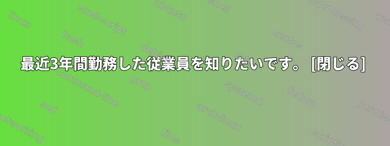 最近3年間勤務した従業員を知りたいです。 [閉じる]