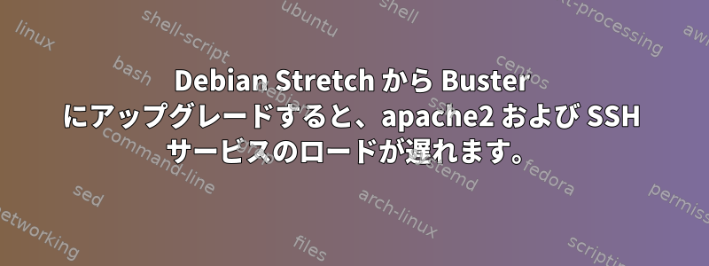 Debian Stretch から Buster にアップグレードすると、apache2 および SSH サービスのロードが遅れます。