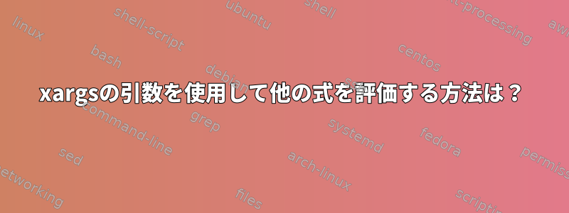 xargsの引数を使用して他の式を評価する方法は？