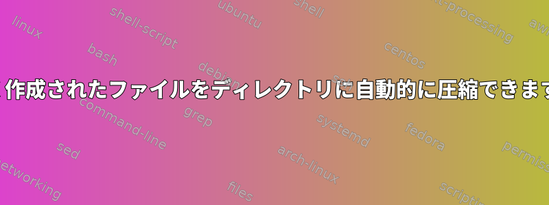 新しく作成されたファイルをディレクトリに自動的に圧縮できますか？