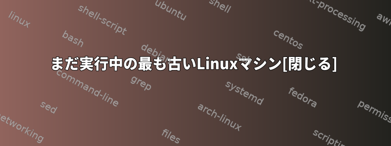 まだ実行中の最も古いLinuxマシン[閉じる]