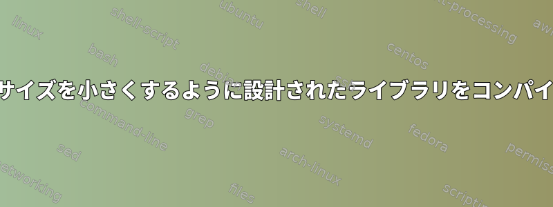 できるだけサイズを小さくするように設計されたライブラリをコンパイルします。