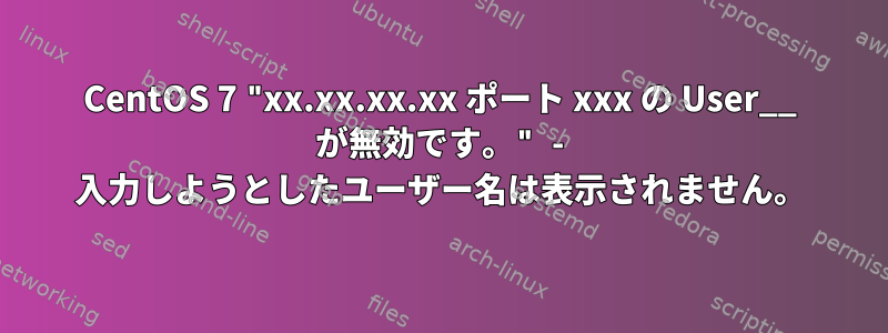 CentOS 7 "xx.xx.xx.xx ポート xxx の User__ が無効です。" - 入力しようとしたユーザー名は表示されません。