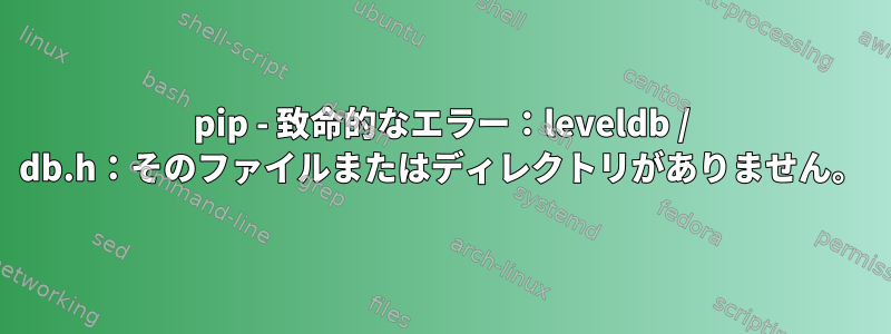 pip - 致命的なエラー：leveldb / db.h：そのファイルまたはディレクトリがありません。