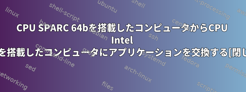 CPU SPARC 64bを搭載したコンピュータからCPU Intel 64bを搭載したコンピュータにアプリケーションを交換する[閉じる]