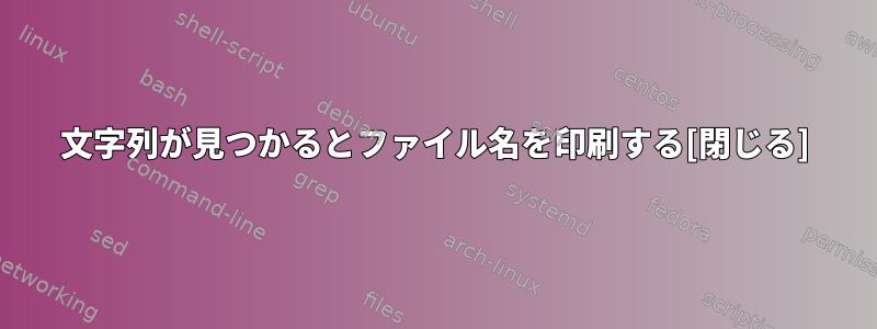 文字列が見つかるとファイル名を印刷する[閉じる]