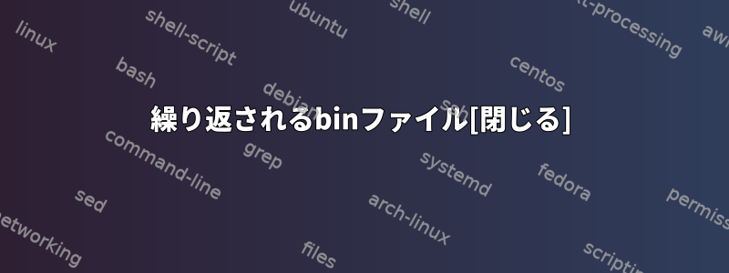 繰り返されるbinファイル[閉じる]