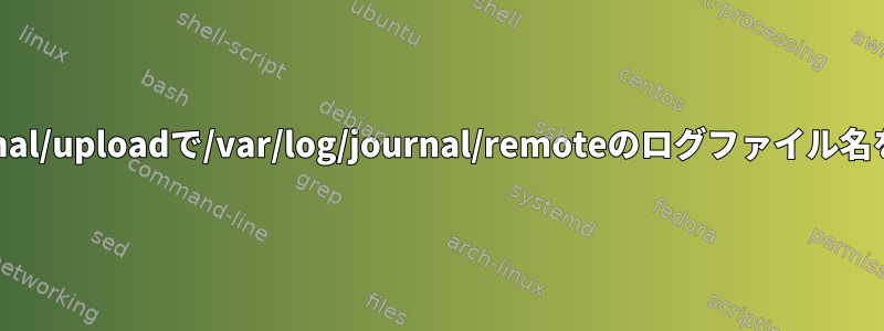 /var/log/journal/uploadで/var/log/journal/remoteのログファイル名を変更します。