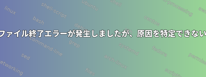 予期しないファイル終了エラーが発生しましたが、原因を特定できないようです。