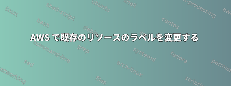 AWS で既存のリソースのラベルを変更する