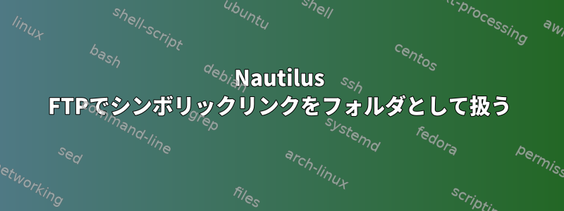 Nautilus FTPでシンボリックリンクをフォルダとして扱う