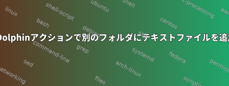cat：Dolphinアクションで別のフォルダにテキストファイルを追加する