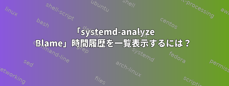 「systemd-analyze Blame」時間履歴を一覧表示するには？