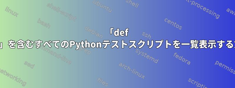 「def test」を含むすべてのPythonテストスクリプトを一覧表示する方法