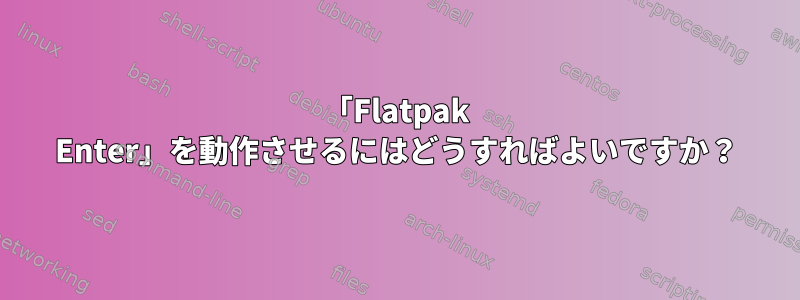 「Flatpak Enter」を動作させるにはどうすればよいですか？