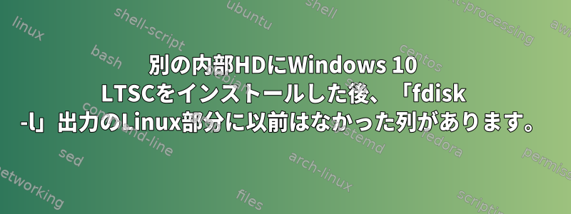 別の内部HDにWindows 10 LTSCをインストールした後、「fdisk -l」出力のLinux部分に以前はなかった列があります。