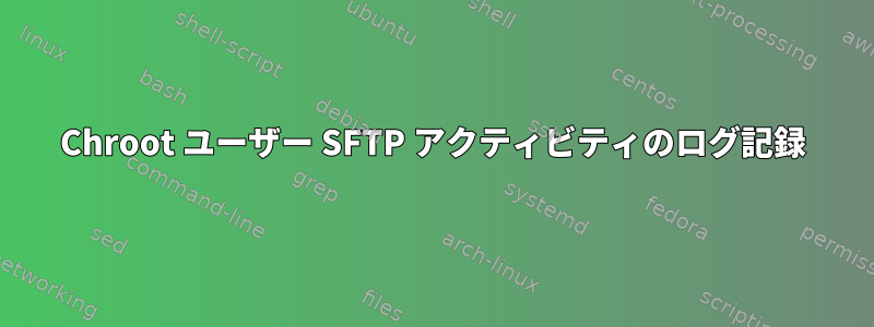 Chroot ユーザー SFTP アクティビティのログ記録