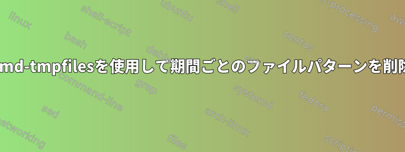 systemd-tmpfilesを使用して期間ごとのファイルパターンを削除する