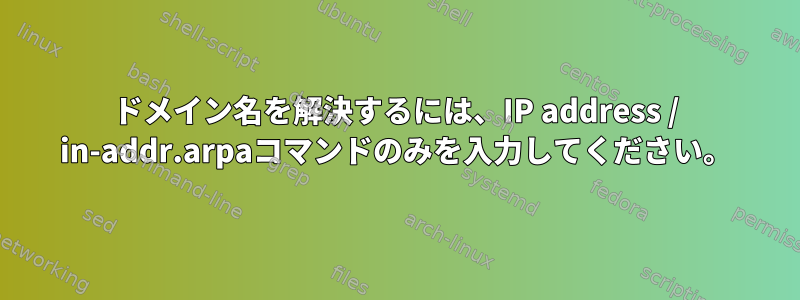 ドメイン名を解決するには、IP address / in-addr.arpaコマンドのみを入力してください。