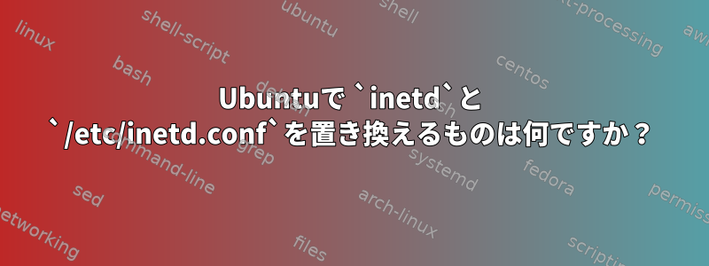 Ubuntuで `inetd`と `/etc/inetd.conf`を置き換えるものは何ですか？