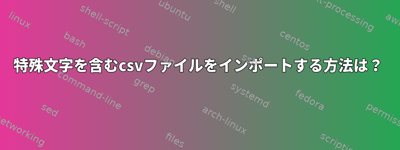 特殊文字を含むcsvファイルをインポートする方法は？