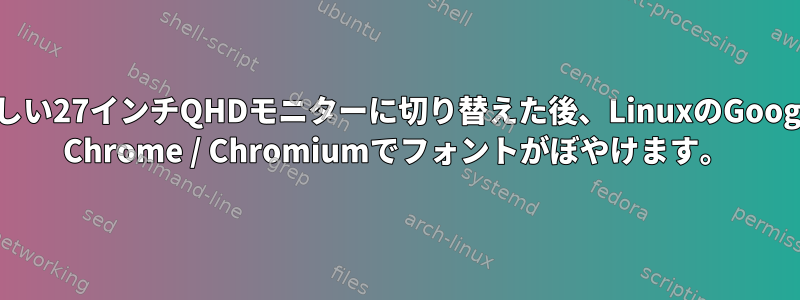 新しい27インチQHDモニターに切り替えた後、LinuxのGoogle Chrome / Chromiumでフォントがぼやけます。