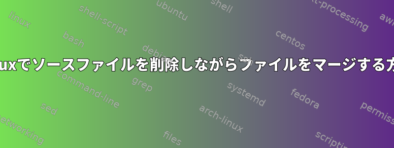 Linuxでソースファイルを削除しながらファイルをマージする方法