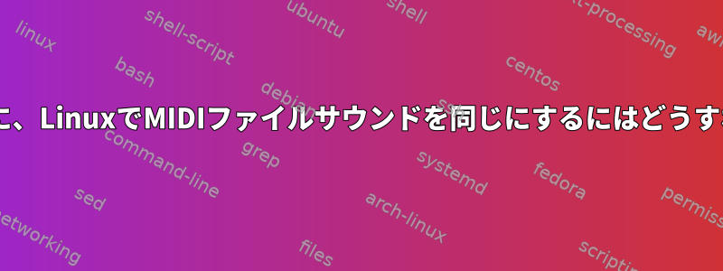 Windowsと同様に、LinuxでMIDIファイルサウンドを同じにするにはどうすればよいですか？