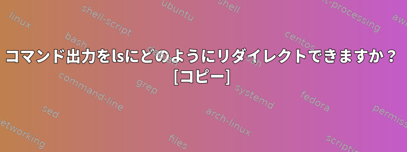 コマンド出力をlsにどのようにリダイレクトできますか？ [コピー]