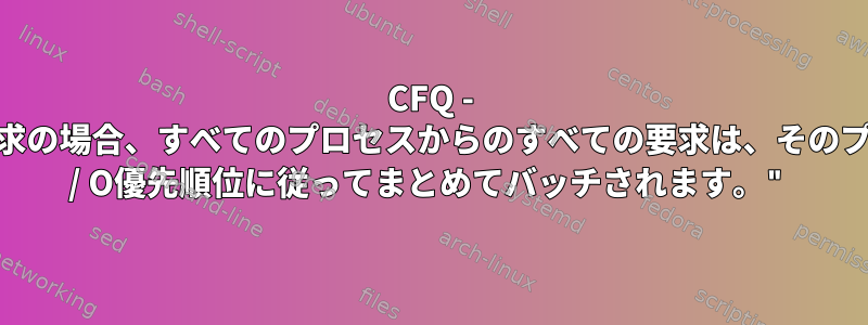 CFQ - "非同期要求の場合、すべてのプロセスからのすべての要求は、そのプロセスのI / O優先順位に従ってまとめてバッチされます。"