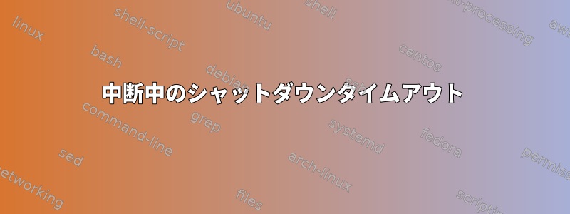 中断中のシャットダウンタイムアウト