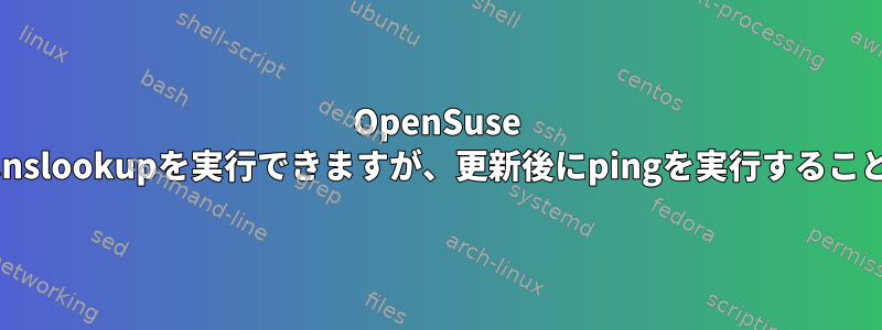 OpenSuse Tumbleweedはnslookupを実行できますが、更新後にpingを実行することはできません。