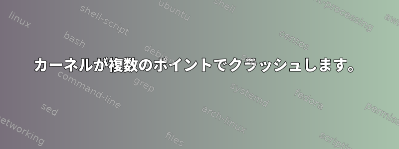 カーネルが複数のポイントでクラッシュします。