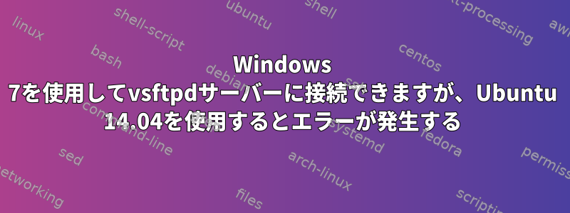 Windows 7を使用してvsftpdサーバーに接続できますが、Ubuntu 14.04を使用するとエラーが発生する