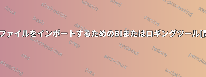 ダミーファイルをインポートするためのBIまたはロギングツール[閉じる]