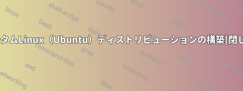 カスタムLinux（Ubuntu）ディストリビューションの構築[閉じる]