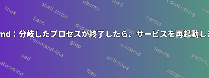 systemd：分岐したプロセスが終了したら、サービスを再起動します。