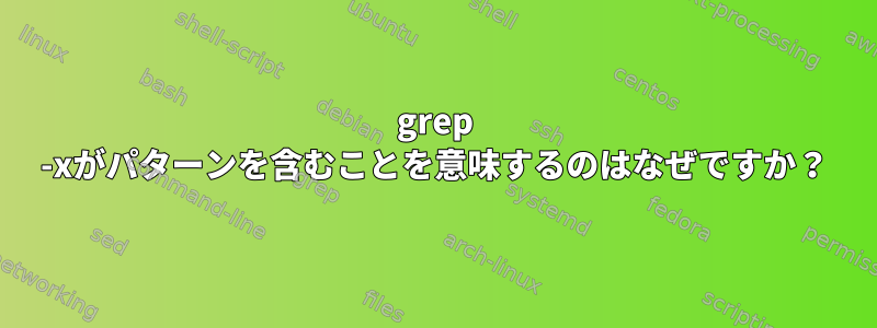 grep -xがパターンを含むことを意味するのはなぜですか？