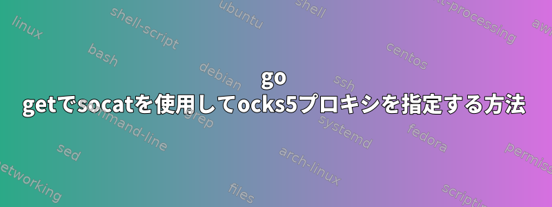 go getでsocatを使用してocks5プロキシを指定する方法