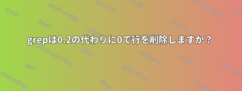 grepは0.2の代わりに0で行を削除しますか？