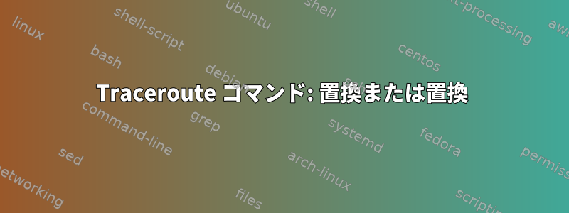 Traceroute コマンド: 置換または置換