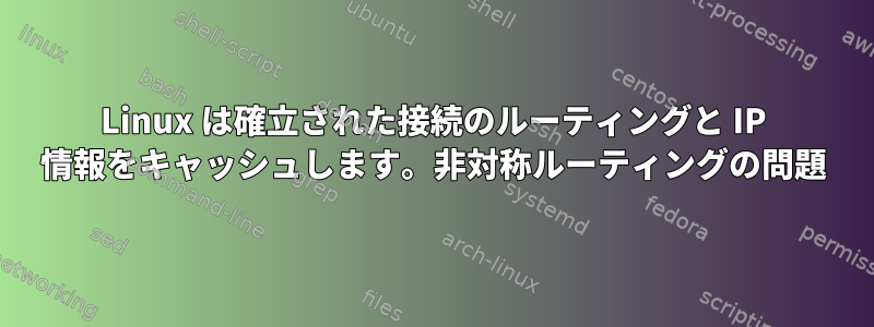 Linux は確立された接続のルーティングと IP 情報をキャッシュします。非対称ルーティングの問題