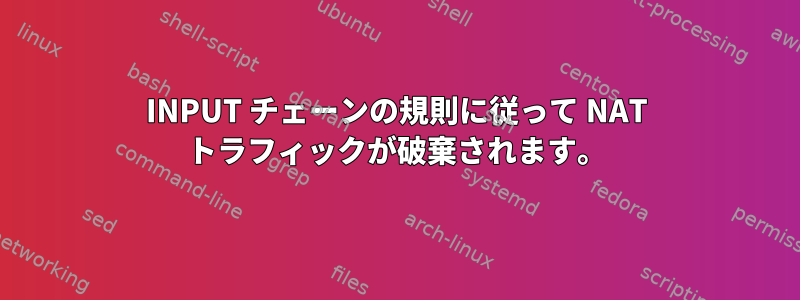 INPUT チェーンの規則に従って NAT トラフィックが破棄されます。