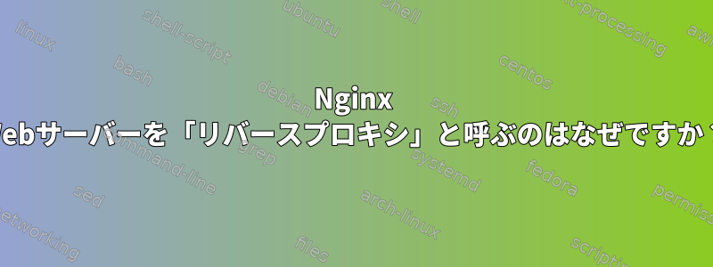 Nginx Webサーバーを「リバースプロキシ」と呼ぶのはなぜですか？