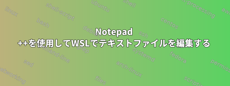 Notepad ++を使用してWSLでテキストファイルを編集する