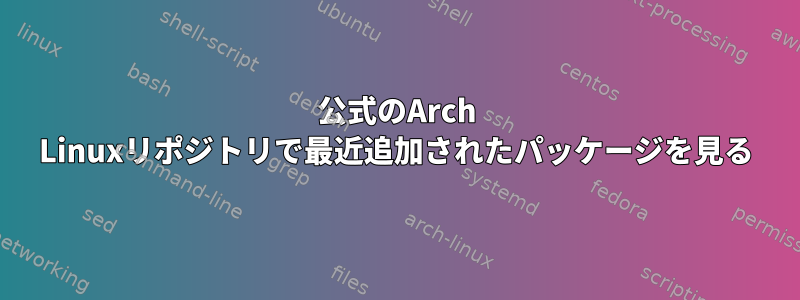 公式のArch Linuxリポジトリで最近追加されたパッケージを見る